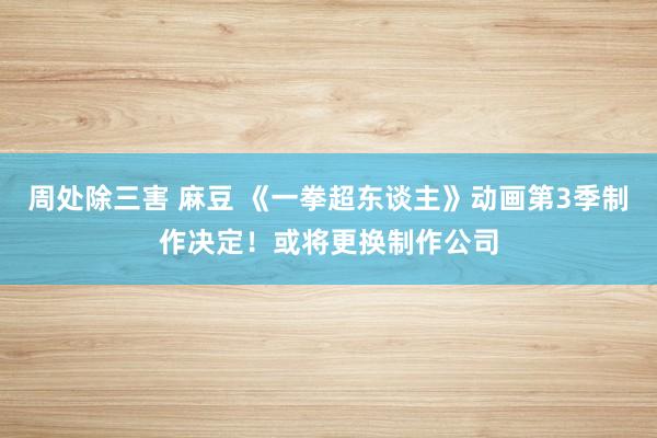 周处除三害 麻豆 《一拳超东谈主》动画第3季制作决定！或将更换制作公司