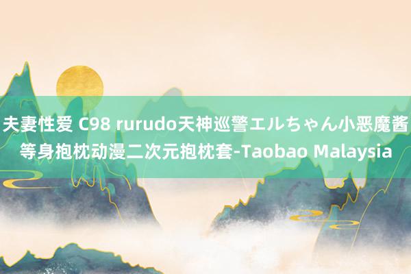 夫妻性爱 C98 rurudo天神巡警エルちゃん小恶魔酱等身抱枕动漫二次元抱枕套-Taobao Malaysia