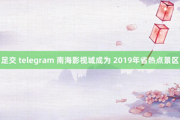 足交 telegram 南海影视城成为 2019年省热点景区