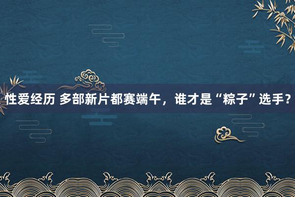 性爱经历 多部新片都赛端午，谁才是“粽子”选手？