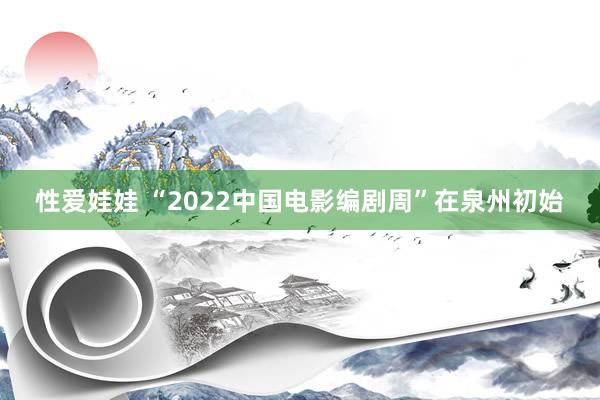 性爱娃娃 “2022中国电影编剧周”在泉州初始