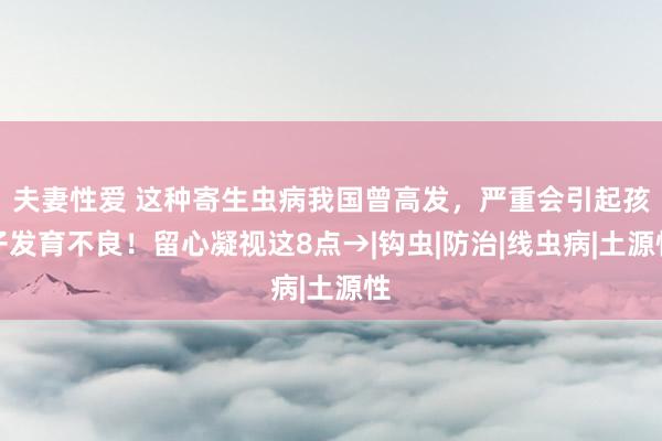 夫妻性爱 这种寄生虫病我国曾高发，严重会引起孩子发育不良！留心凝视这8点→|钩虫|防治|线虫病|土源性