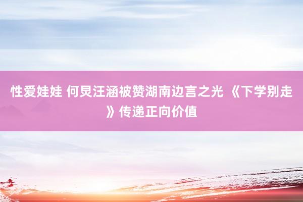 性爱娃娃 何炅汪涵被赞湖南边言之光 《下学别走》传递正向价值