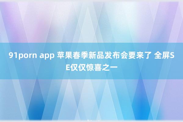 91porn app 苹果春季新品发布会要来了 全屏SE仅仅惊喜之一