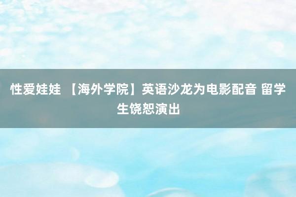 性爱娃娃 【海外学院】英语沙龙为电影配音 留学生饶恕演出