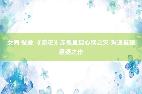 女同 做爱 《暗花》赤裸呈现心狱之灾 誓造推理悬疑之作