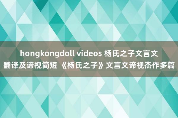 hongkongdoll videos 杨氏之子文言文翻译及谛视简短 《杨氏之子》文言文谛视杰作多篇