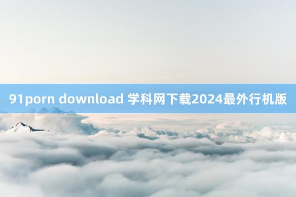 91porn download 学科网下载2024最外行机版