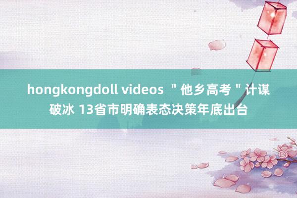 hongkongdoll videos ＂他乡高考＂计谋破冰 13省市明确表态决策年底出台