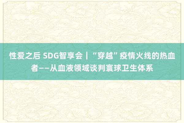 性爱之后 SDG智享会｜“穿越”疫情火线的热血者——从血液领域谈判寰球卫生体系