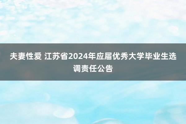 夫妻性爱 江苏省2024年应届优秀大学毕业生选调责任公告