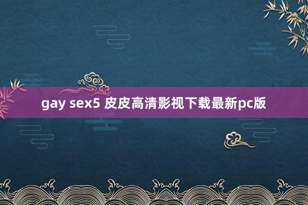 gay sex5 皮皮高清影视下载最新pc版