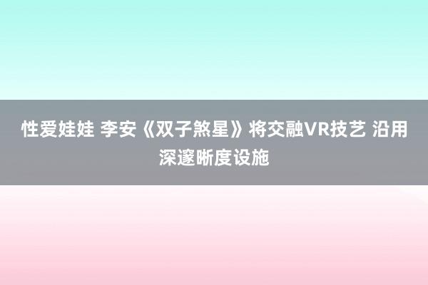 性爱娃娃 李安《双子煞星》将交融VR技艺 沿用深邃晰度设施