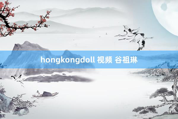 hongkongdoll 视频 谷祖琳