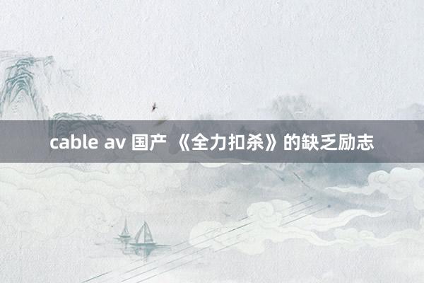 cable av 国产 《全力扣杀》的缺乏励志