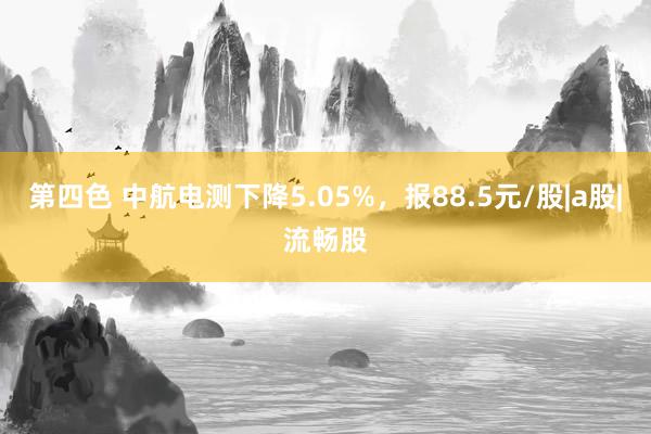 第四色 中航电测下降5.05%，报88.5元/股|a股|流畅股