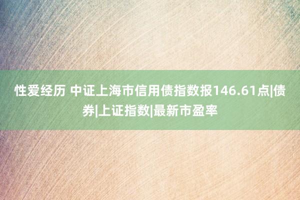 性爱经历 中证上海市信用债指数报146.61点|债券|上证指数|最新市盈率