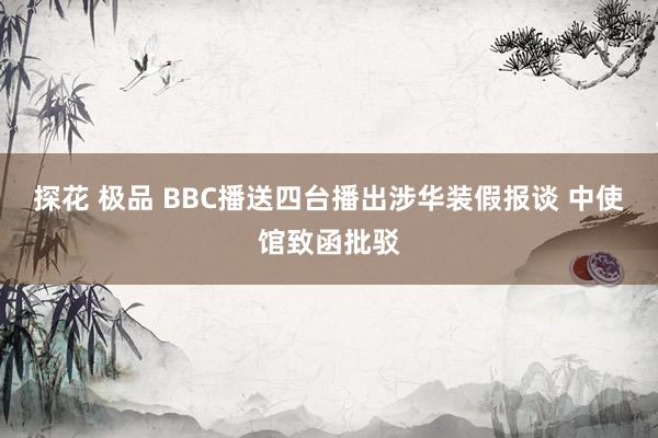 探花 极品 BBC播送四台播出涉华装假报谈 中使馆致函批驳