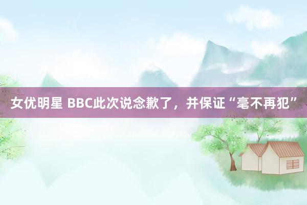 女优明星 BBC此次说念歉了，并保证“毫不再犯”