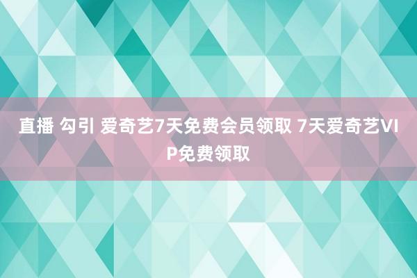 直播 勾引 爱奇艺7天免费会员领取 7天爱奇艺VIP免费领取