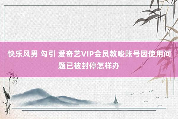 快乐风男 勾引 爱奇艺VIP会员教唆账号因使用问题已被封停怎样办