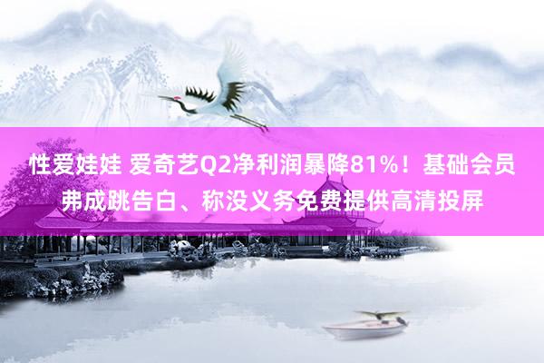 性爱娃娃 爱奇艺Q2净利润暴降81%！基础会员弗成跳告白、称没义务免费提供高清投屏