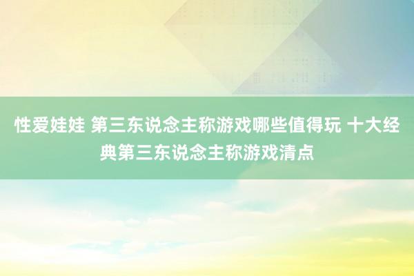 性爱娃娃 第三东说念主称游戏哪些值得玩 十大经典第三东说念主称游戏清点