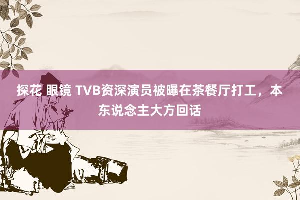 探花 眼镜 TVB资深演员被曝在茶餐厅打工，本东说念主大方回话