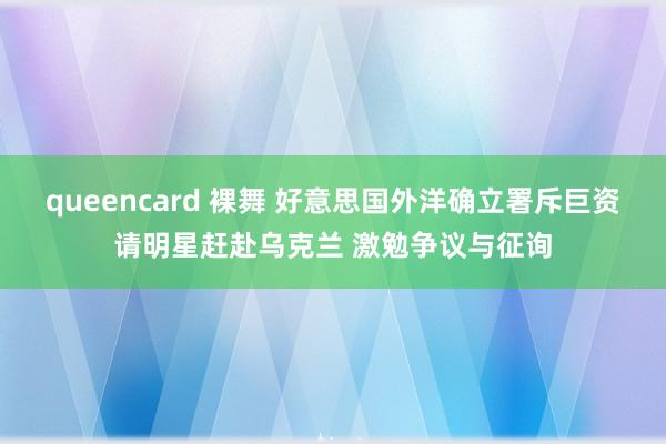 queencard 裸舞 好意思国外洋确立署斥巨资请明星赶赴乌克兰 激勉争议与征询